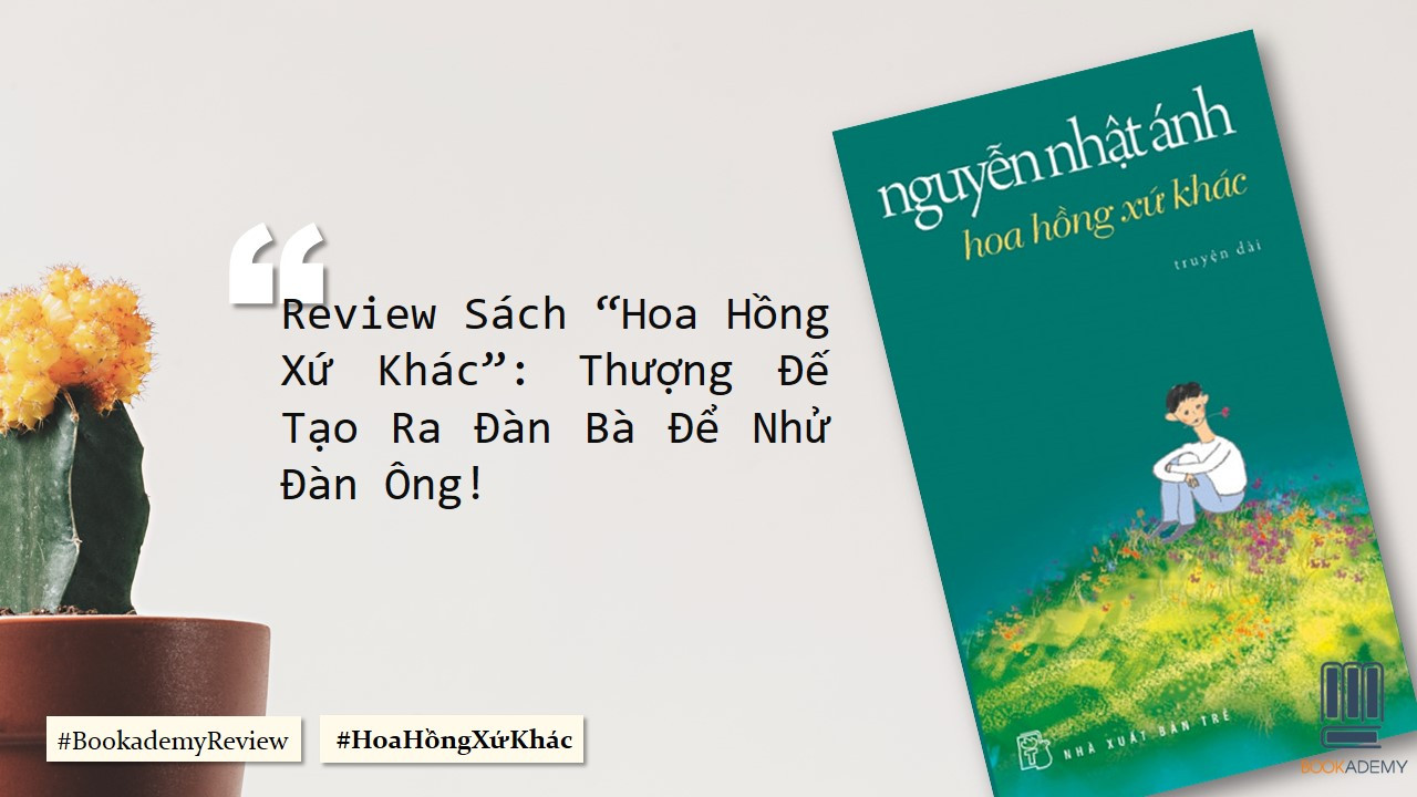 [Bookademy] Review Sách “Hoa Hồng Xứ Khác”: Thượng Đế Tạo Ra Đàn Bà Để Nhử Đàn Ông!